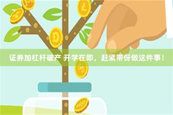 证券加杠杆破产 开学在即,赶紧带伢做这件事!