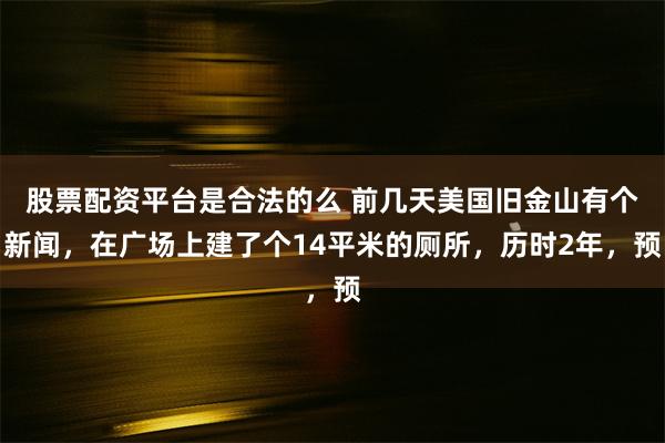股票配资平台是合法的么 前几天美国旧金山有个新闻,在广场上建了个14平米的厕所,历时2年,预