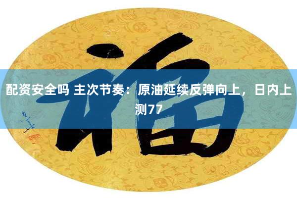配资安全吗 主次节奏:原油延续反弹向上,日内上测77