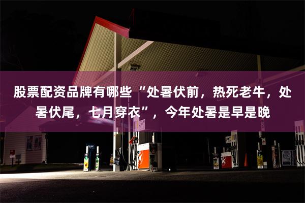 股票配资品牌有哪些 “处暑伏前，热死老牛，处暑伏尾，七月穿衣”，今年处暑是早是晚