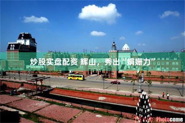 炒股实盘配资 辉山,秀出“娟姗力”