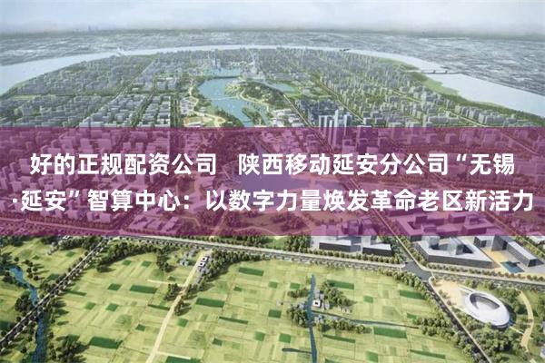 好的正规配资公司   陕西移动延安分公司“无锡·延安”智算中心：以数字力量焕发革命老区新活力