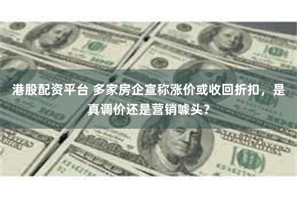 港股配资平台 多家房企宣称涨价或收回折扣,是真调价还是营销噱头?