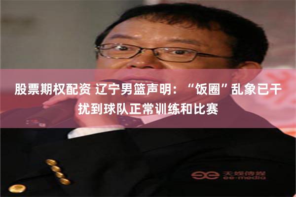 股票期权配资 辽宁男篮声明：“饭圈”乱象已干扰到球队正常训练和比赛