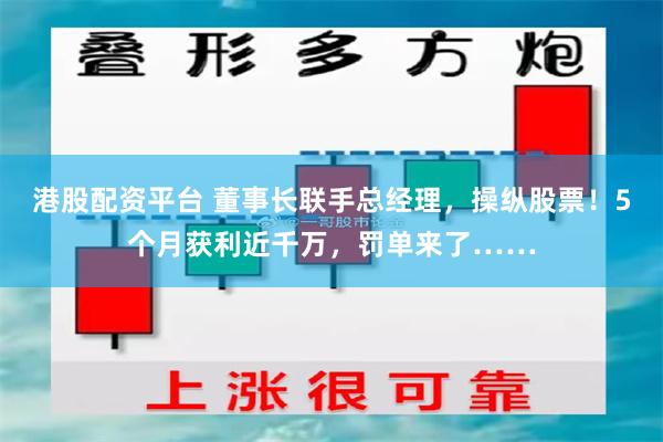 港股配资平台 董事长联手总经理，操纵股票！5个月获利近千万，罚单来了……