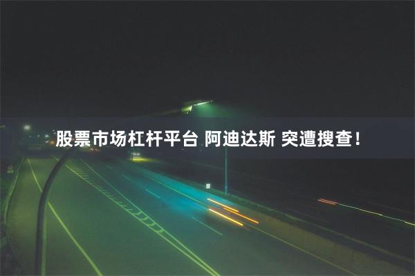 股票市场杠杆平台 阿迪达斯 突遭搜查！