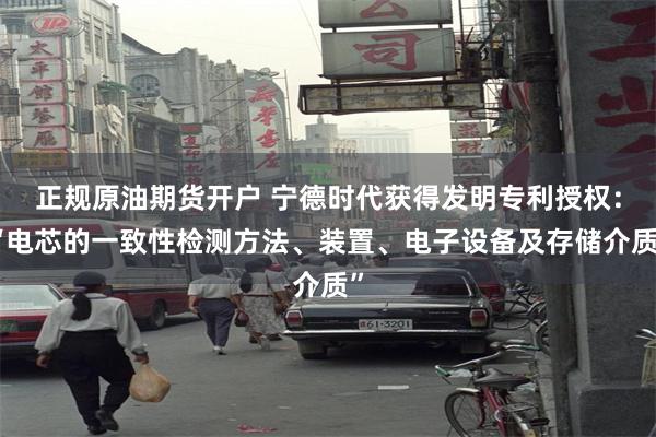 正规原油期货开户 宁德时代获得发明专利授权：“电芯的一致性检测方法、装置、电子设备及存储介质”