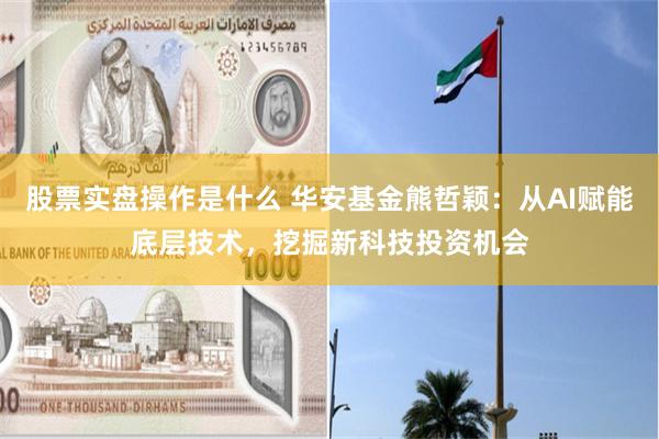 股票实盘操作是什么 华安基金熊哲颖：从AI赋能底层技术，挖掘新科技投资机会