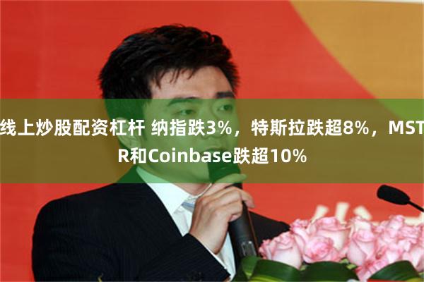 线上炒股配资杠杆 纳指跌3%，特斯拉跌超8%，MSTR和Coinbase跌超10%