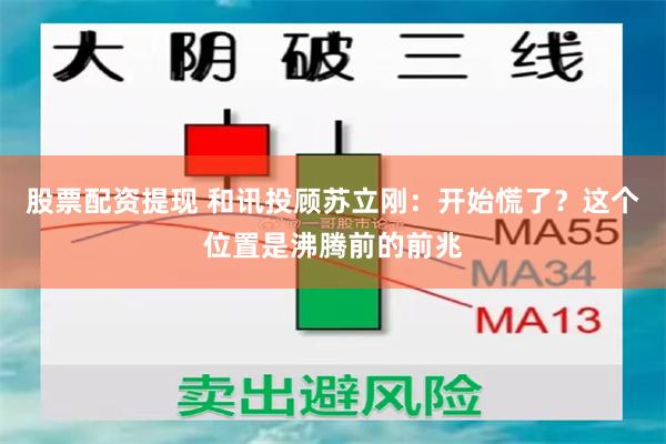 股票配资提现 和讯投顾苏立刚：开始慌了？这个位置是沸腾前的前兆