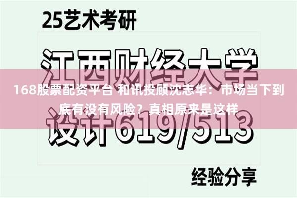 168股票配资平台 和讯投顾沈志华：市场当下到底有没有风险？真相原来是这样