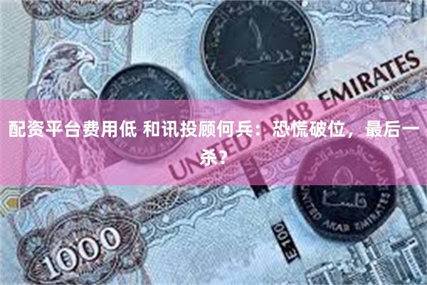 配资平台费用低 和讯投顾何兵：恐慌破位，最后一杀？