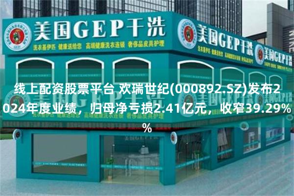 线上配资股票平台 欢瑞世纪(000892.SZ)发布2024年度业绩，归母净亏损2.41亿元，收窄39.29%