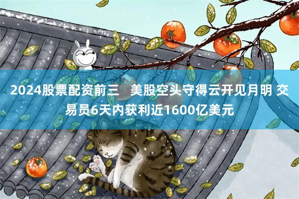 2024股票配资前三   美股空头守得云开见月明 交易员6天内获利近1600亿美元