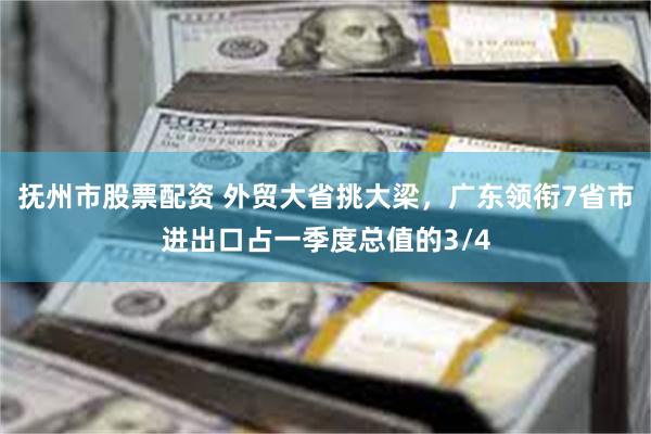 抚州市股票配资 外贸大省挑大梁，广东领衔7省市进出口占一季度总值的3/4
