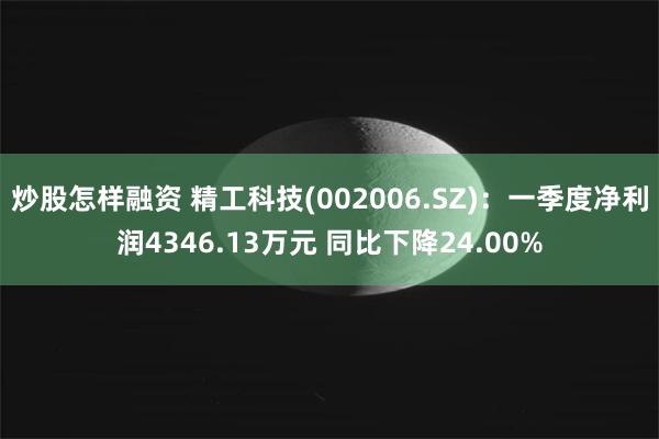 炒股怎样融资 精工科技(002006.SZ)：一季度净利润4346.13万元 同比下降24.00%