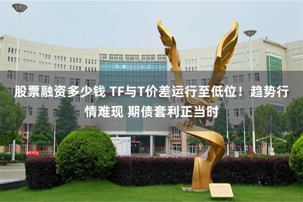 股票融资多少钱 TF与T价差运行至低位！趋势行情难现 期债套利正当时