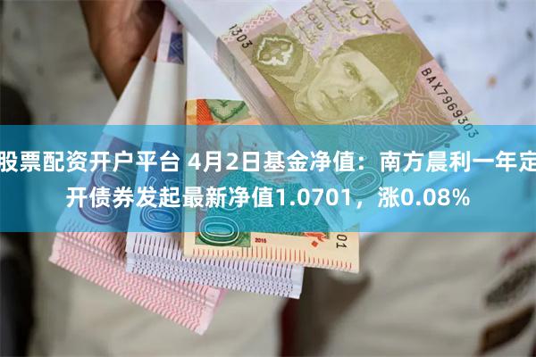 股票配资开户平台 4月2日基金净值：南方晨利一年定开债券发起最新净值1.0701，涨0.08%