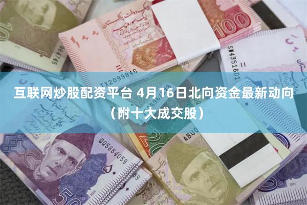 互联网炒股配资平台 4月16日北向资金最新动向（附十大成交股）