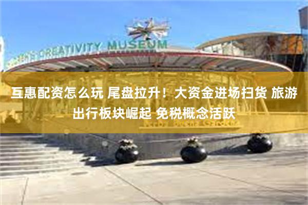互惠配资怎么玩 尾盘拉升！大资金进场扫货 旅游出行板块崛起 免税概念活跃