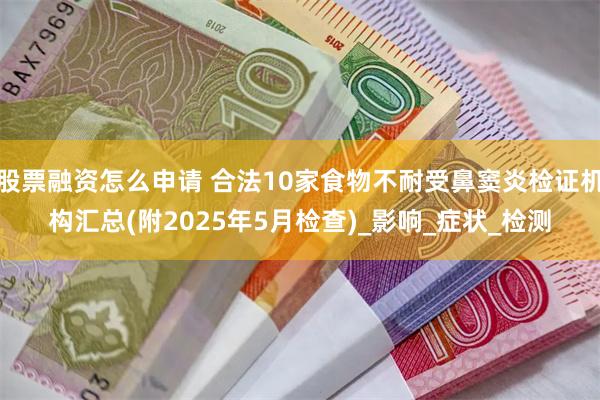 股票融资怎么申请 合法10家食物不耐受鼻窦炎检证机构汇总(附2025年5月检查)_影响_症状_检测