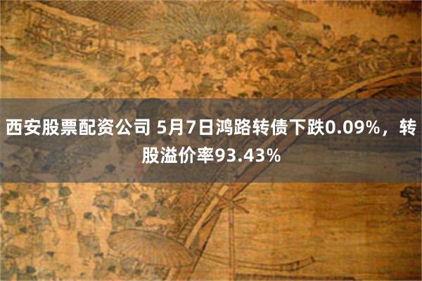 西安股票配资公司 5月7日鸿路转债下跌0.09%，转股溢价率93.43%