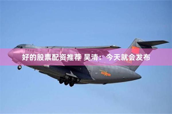 好的股票配资推荐 吴清：今天就会发布