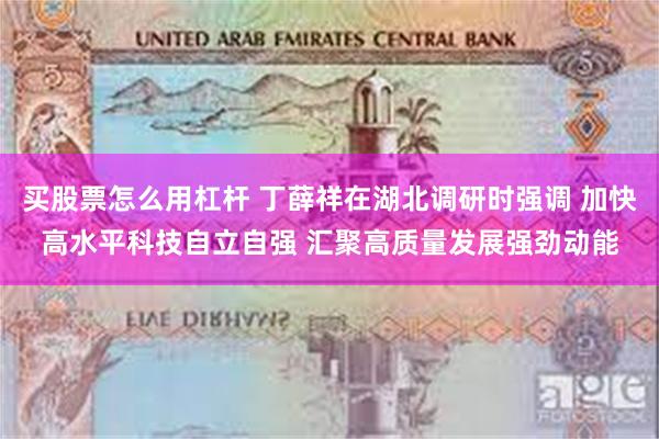 买股票怎么用杠杆 丁薛祥在湖北调研时强调 加快高水平科技自立自强 汇聚高质量发展强劲动能