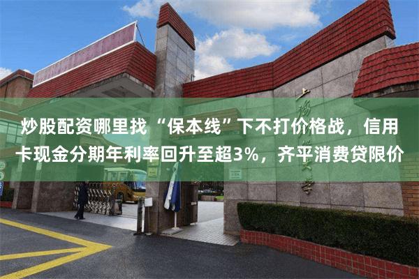 炒股配资哪里找 “保本线”下不打价格战，信用卡现金分期年利率回升至超3%，齐平消费贷限价