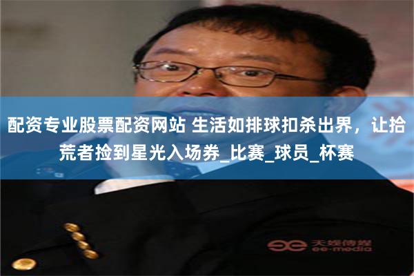 配资专业股票配资网站 生活如排球扣杀出界，让拾荒者捡到星光入场券_比赛_球员_杯赛