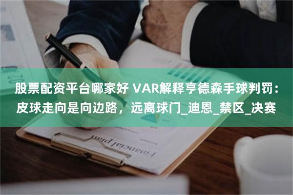 股票配资平台哪家好 VAR解释亨德森手球判罚：皮球走向是向边路，远离球门_迪恩_禁区_决赛