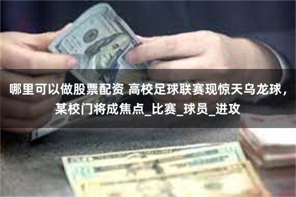 哪里可以做股票配资 高校足球联赛现惊天乌龙球，某校门将成焦点_比赛_球员_进攻