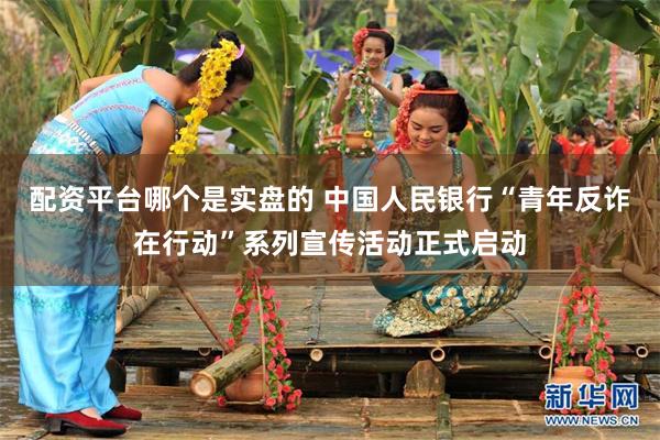 配资平台哪个是实盘的 中国人民银行“青年反诈在行动”系列宣传活动正式启动