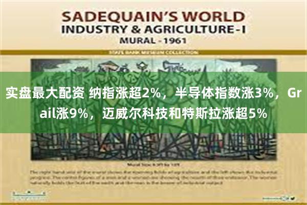 实盘最大配资 纳指涨超2%，半导体指数涨3%，Grail涨9%，迈威尔科技和特斯拉涨超5%