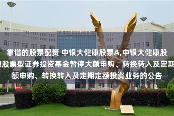 靠谱的股票配资 中银大健康股票A,中银大健康股票C: 关于中银大健康股票型证券投资基金暂停大额申购、转换转入及定期定额投资业务的公告