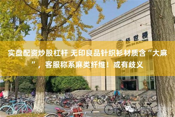 实盘配资炒股杠杆 无印良品针织衫材质含“大麻”，客服称系麻类纤维！或有歧义