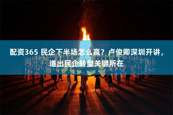 配资365 民企下半场怎么赢？卢俊卿深圳开讲，道出民企转型关键所在