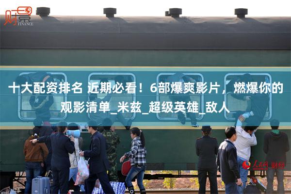 十大配资排名 近期必看！6部爆爽影片，燃爆你的观影清单_米兹_超级英雄_敌人