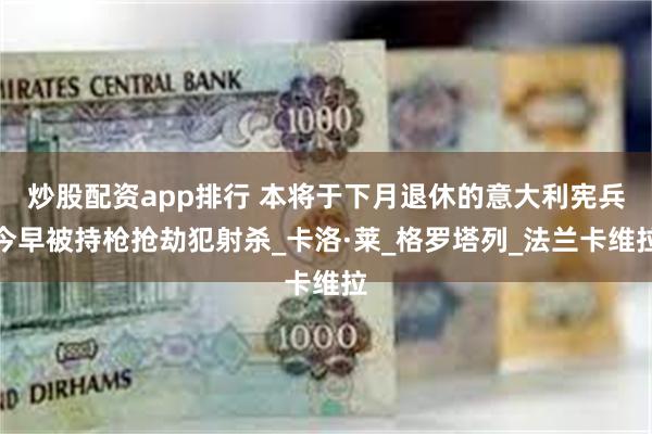 炒股配资app排行 本将于下月退休的意大利宪兵今早被持枪抢劫犯射杀_卡洛·莱_格罗塔列_法兰卡维拉