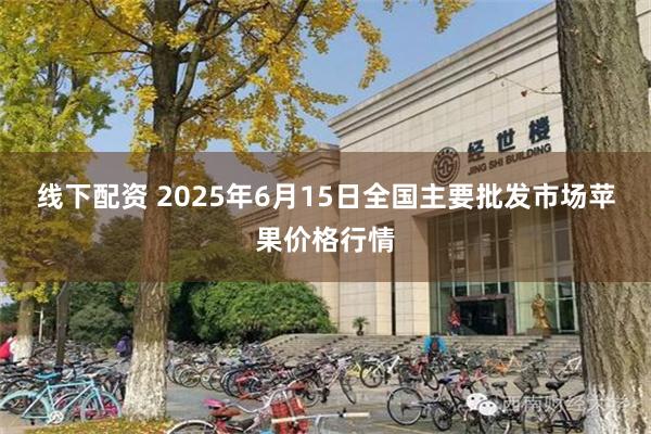 线下配资 2025年6月15日全国主要批发市场苹果价格行情