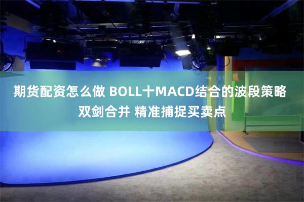 期货配资怎么做 BOLL十MACD结合的波段策略 双剑合并 精准捕捉买卖点