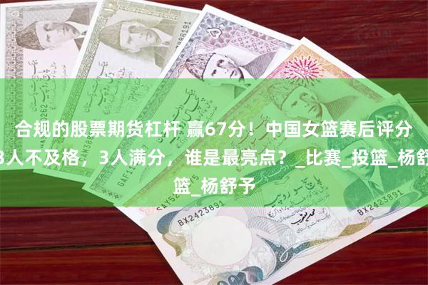 合规的股票期货杠杆 赢67分！中国女篮赛后评分：3人不及格，3人满分，谁是最亮点？_比赛_投篮_杨舒予