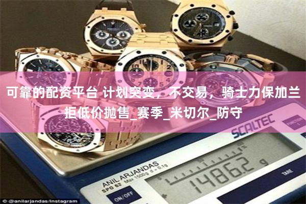 可靠的配资平台 计划突变，不交易，骑士力保加兰拒低价抛售_赛季_米切尔_防守