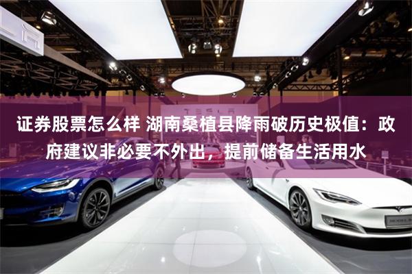 证券股票怎么样 湖南桑植县降雨破历史极值：政府建议非必要不外出，提前储备生活用水