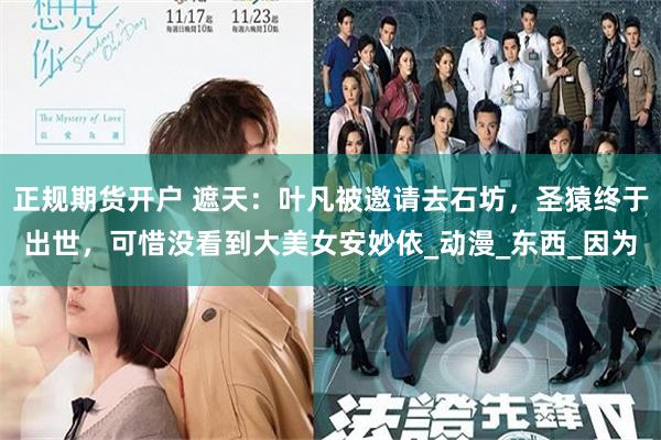 正规期货开户 遮天：叶凡被邀请去石坊，圣猿终于出世，可惜没看到大美女安妙依_动漫_东西_因为