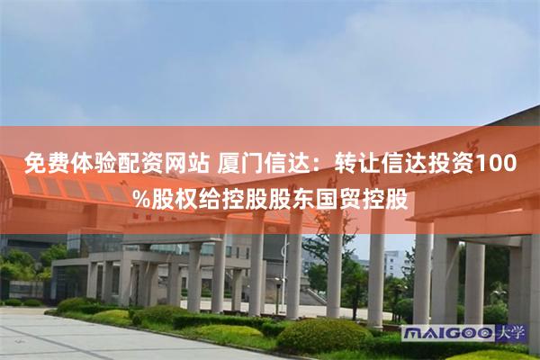 免费体验配资网站 厦门信达：转让信达投资100%股权给控股股东国贸控股