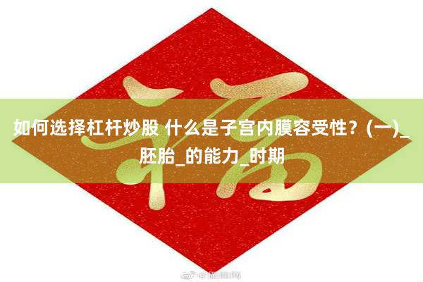 如何选择杠杆炒股 什么是子宫内膜容受性？(一)_胚胎_的能力_时期