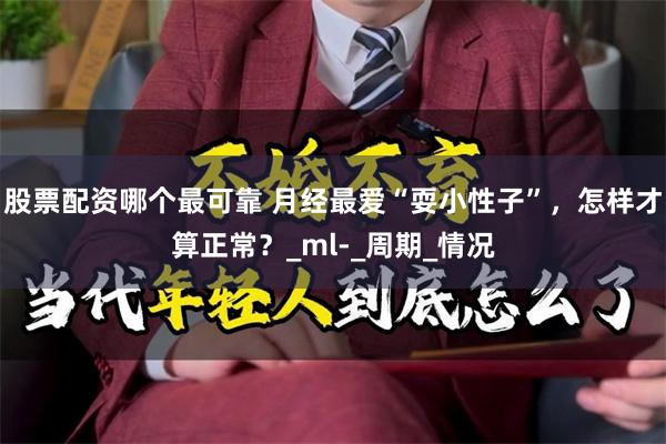 股票配资哪个最可靠 月经最爱“耍小性子”，怎样才算正常？_ml-_周期_情况