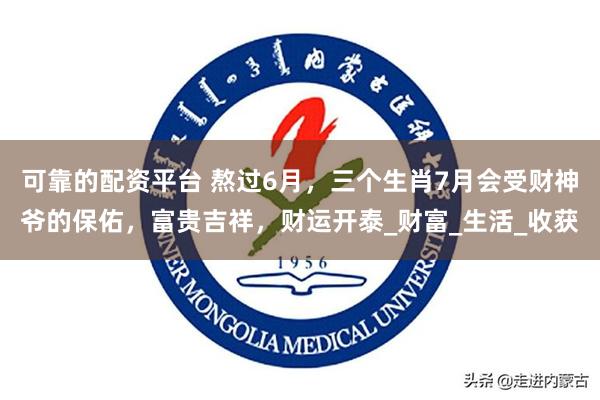 可靠的配资平台 熬过6月，三个生肖7月会受财神爷的保佑，富贵吉祥，财运开泰_财富_生活_收获