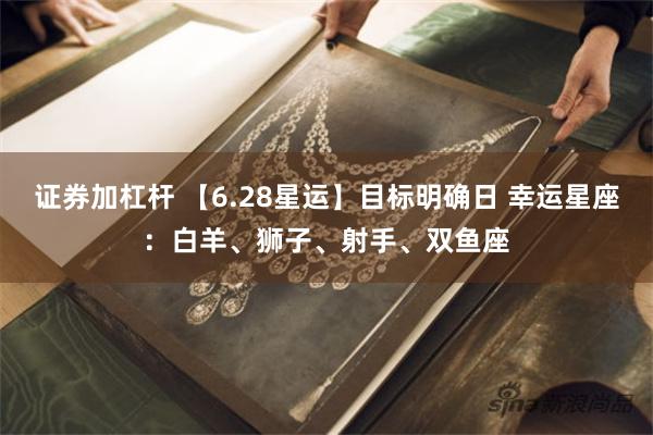 证券加杠杆 【6.28星运】目标明确日 幸运星座：白羊、狮子、射手、双鱼座